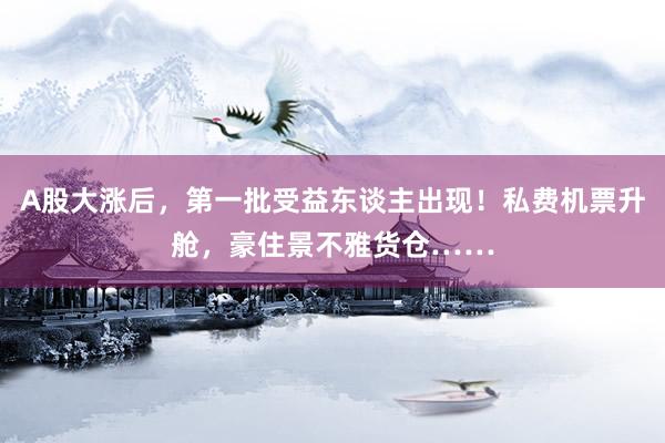 A股大涨后，第一批受益东谈主出现！私费机票升舱，豪住景不雅货仓……