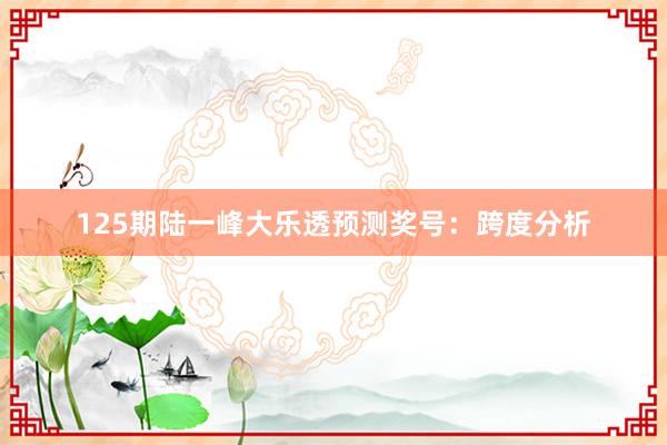 125期陆一峰大乐透预测奖号：跨度分析