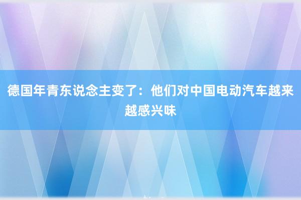 德国年青东说念主变了：他们对中国电动汽车越来越感兴味