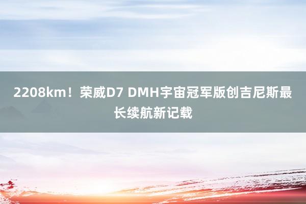 2208km！荣威D7 DMH宇宙冠军版创吉尼斯最长续航新记载