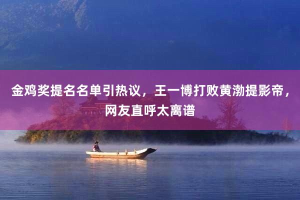 金鸡奖提名名单引热议，王一博打败黄渤提影帝，网友直呼太离谱