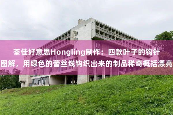 荃佳好意思Hongling制作：四款叶子的钩针图解，用绿色的蕾丝线钩织出来的制品稀奇概括漂亮