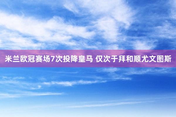 米兰欧冠赛场7次投降皇马 仅次于拜和顺尤文图斯