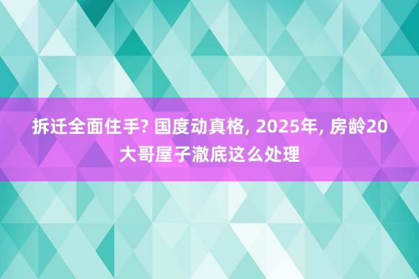 拆迁全面住手? 国度动真格, 2025年, 房龄20大哥屋子澈底这么处理