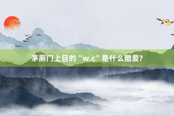 茅厕门上目的“w.c”是什么酷爱?