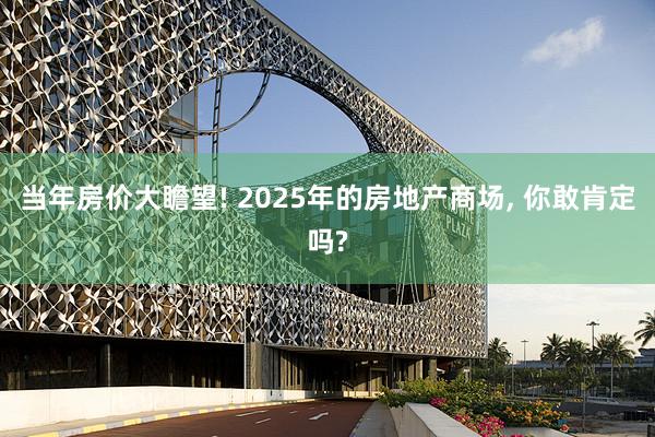 当年房价大瞻望! 2025年的房地产商场, 你敢肯定吗?