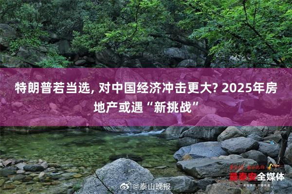 特朗普若当选, 对中国经济冲击更大? 2025年房地产或遇“新挑战”