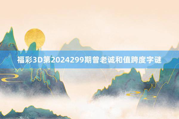 福彩3D第2024299期曾老诚和值跨度字谜