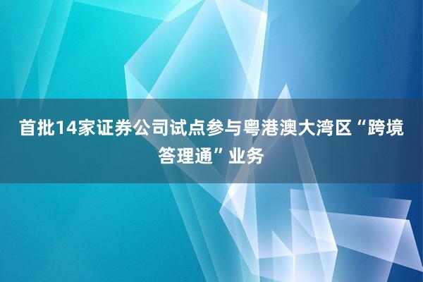 首批14家证券公司试点参与粤港澳大湾区“跨境答理通”业务