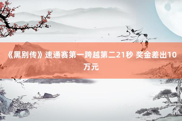 《黑别传》速通赛第一跨越第二21秒 奖金差出10万元