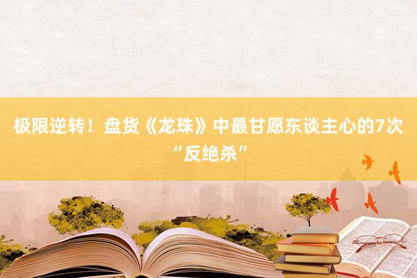 极限逆转！盘货《龙珠》中最甘愿东谈主心的7次“反绝杀”