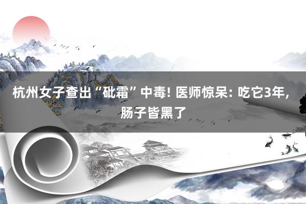 杭州女子查出“砒霜”中毒! 医师惊呆: 吃它3年, 肠子皆黑了