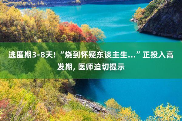 逃匿期3-8天! “烧到怀疑东谈主生...”正投入高发期, 医师迫切提示